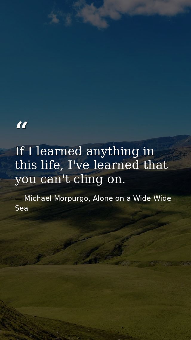 If I learned anything in this life, I've learned that you can't cling on. — Michael Morpurgo, Alone on a Wide Wide Sea