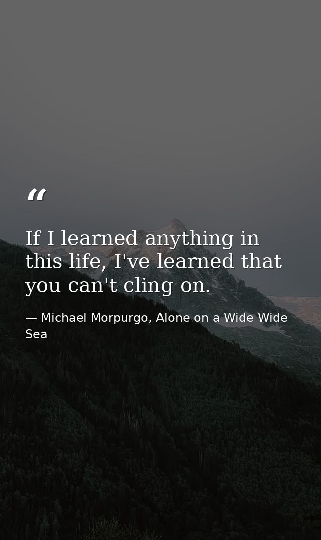 If I learned anything in this life, I've learned that you can't cling on. — Michael Morpurgo, Alone on a Wide Wide Sea