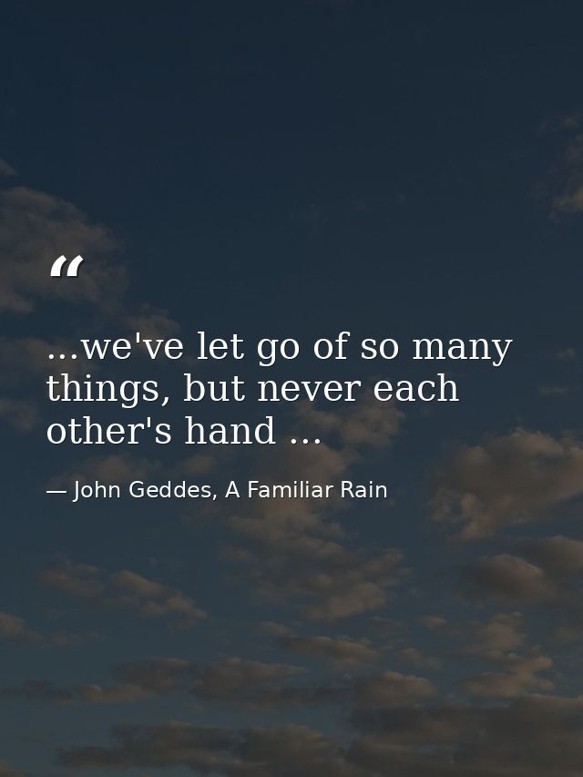...we've let go of so many things, but never each other's hand ... — John Geddes, A Familiar Rain