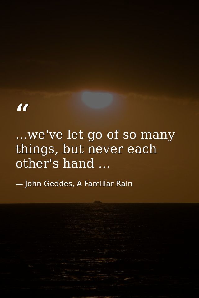 ...we've let go of so many things, but never each other's hand ... — John Geddes, A Familiar Rain