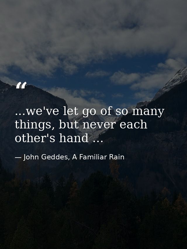 ...we've let go of so many things, but never each other's hand ... — John Geddes, A Familiar Rain
