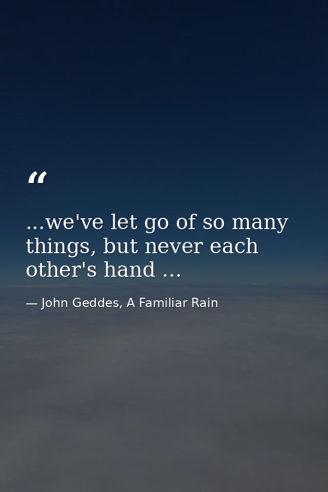 ...we've let go of so many things, but never each other's hand ... — John Geddes, A Familiar Rain