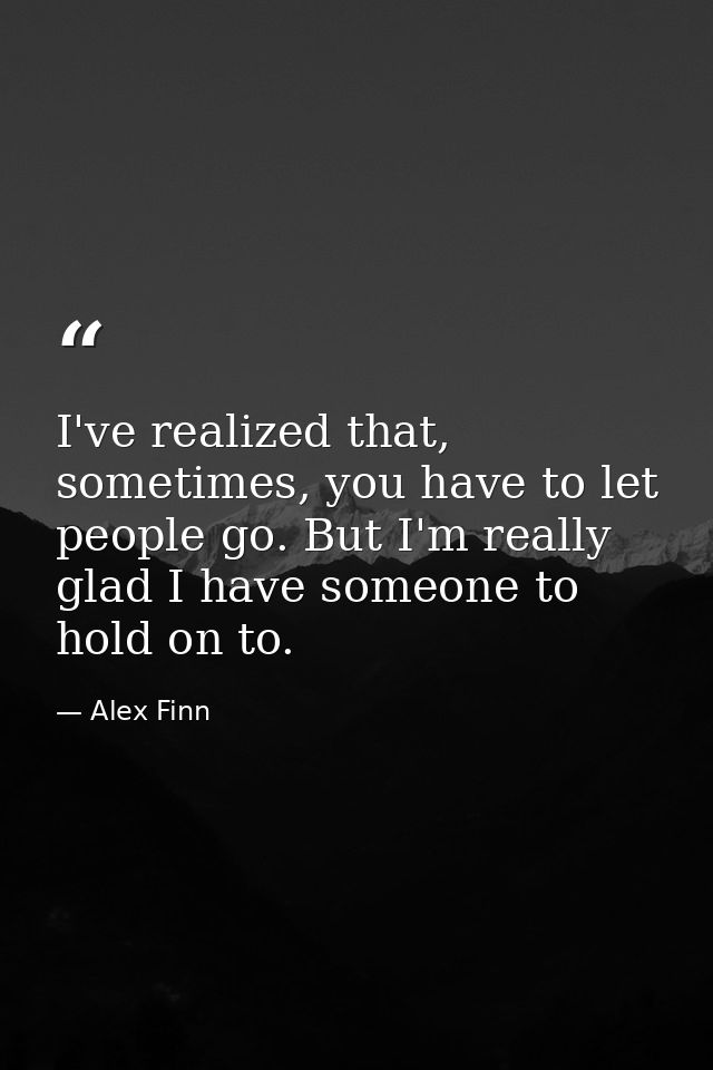 I've realized that, sometimes, you have to let people go. But I'm really glad I have someone to hold on to. — Alex Finn