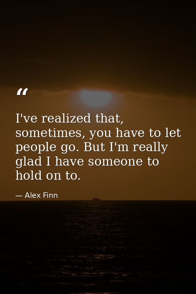 I've realized that, sometimes, you have to let people go. But I'm really glad I have someone to hold on to. — Alex Finn