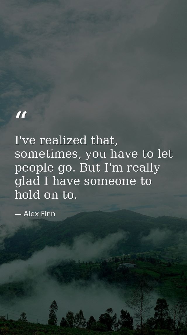 I've realized that, sometimes, you have to let people go. But I'm really glad I have someone to hold on to. — Alex Finn