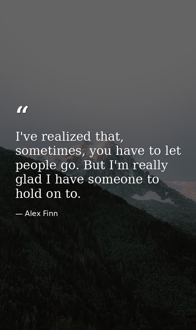 I've realized that, sometimes, you have to let people go. But I'm really glad I have someone to hold on to. — Alex Finn