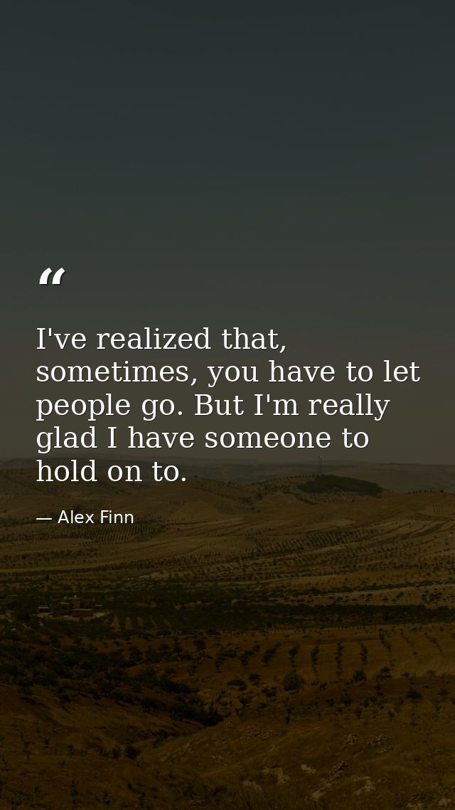 I've realized that, sometimes, you have to let people go. But I'm really glad I have someone to hold on to. — Alex Finn