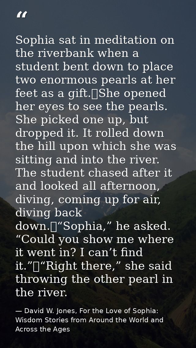 Sophia sat in meditation on the riverbank when a student bent down to place two enormous pearls at her feet as a gift.	S — David W. Jones, For the Love of Sophia: Wisdom Stories from Around the World and Across the Ages