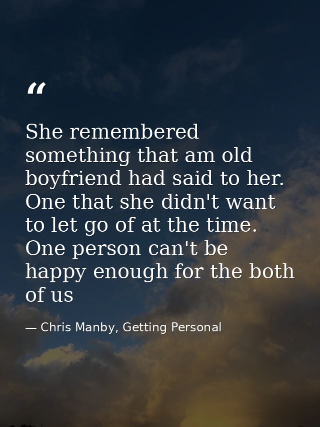 She remembered something that am old boyfriend had said to her. One that she didn't want to let go of at the time. One p — Chris Manby, Getting Personal