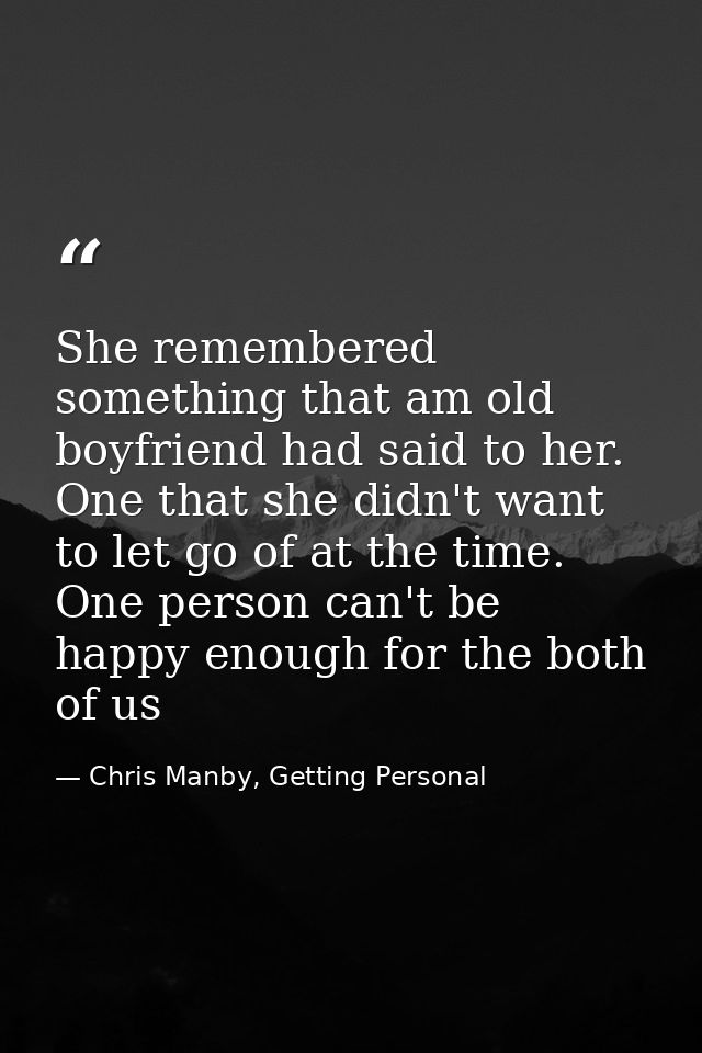 She remembered something that am old boyfriend had said to her. One that she didn't want to let go of at the time. One p — Chris Manby, Getting Personal