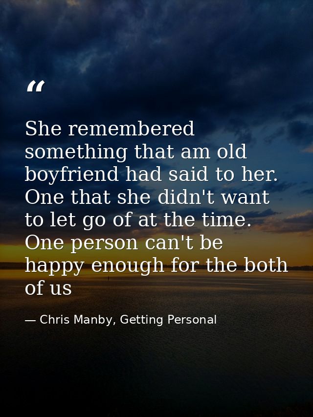 She remembered something that am old boyfriend had said to her. One that she didn't want to let go of at the time. One p — Chris Manby, Getting Personal