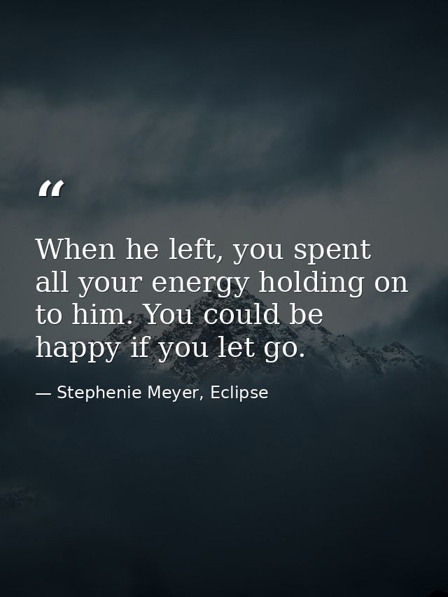 When he left, you spent all your energy holding on to him. You could be happy if you let go. — Stephenie Meyer, Eclipse