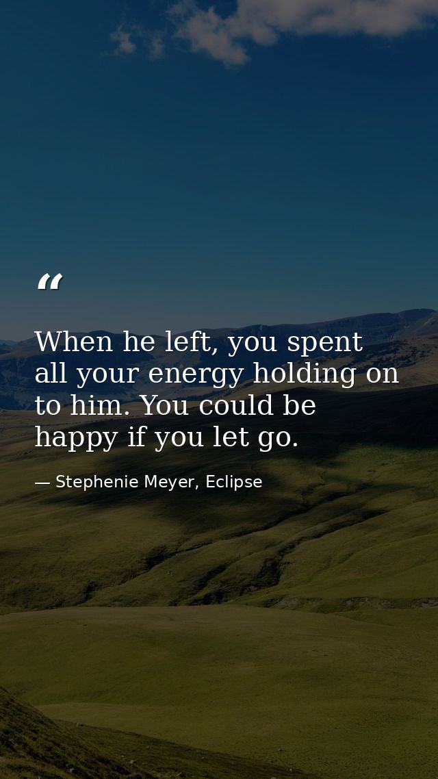 When he left, you spent all your energy holding on to him. You could be happy if you let go. — Stephenie Meyer, Eclipse