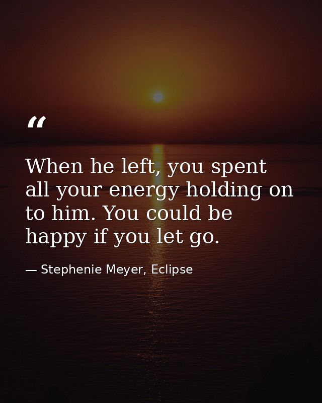 When he left, you spent all your energy holding on to him. You could be happy if you let go. — Stephenie Meyer, Eclipse