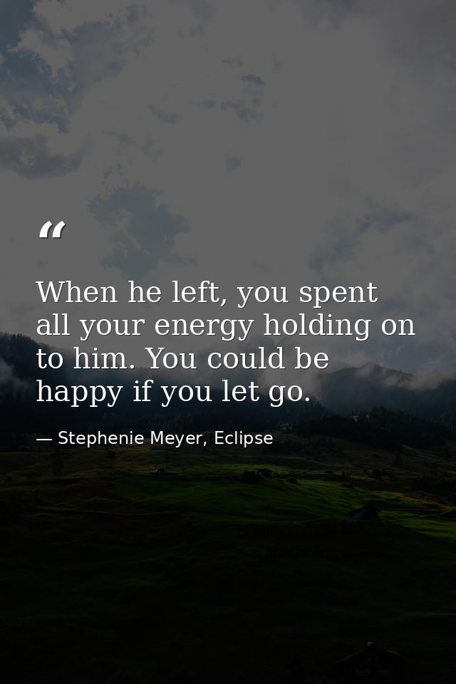 When he left, you spent all your energy holding on to him. You could be happy if you let go. — Stephenie Meyer, Eclipse