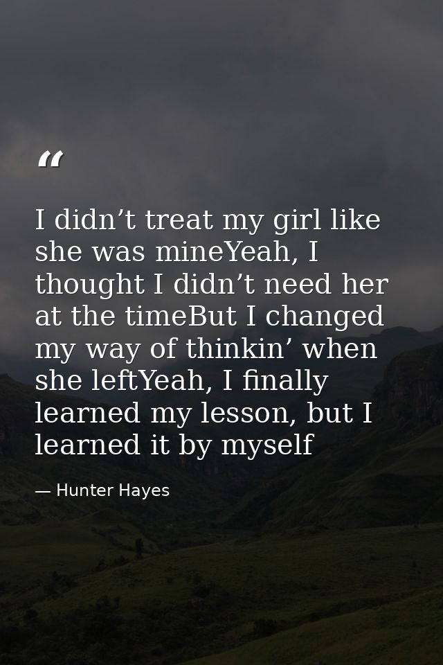 I didn’t treat my girl like she was mineYeah, I thought I didn’t need her at the timeBut I changed my way of thinkin’ wh — Hunter Hayes