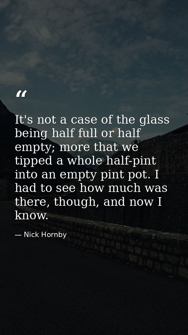 It's not a case of the glass being half full or half empty; more that we tipped a whole half-pint into an empty pint pot — Nick Hornby
