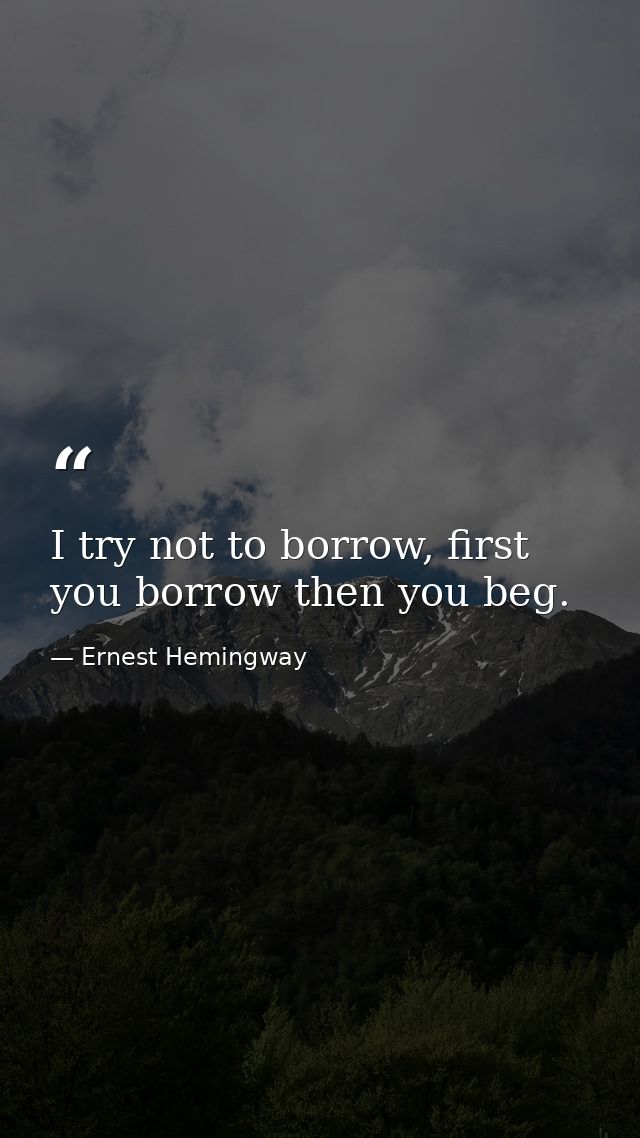 I try not to borrow, first you borrow then you beg. — Ernest Hemingway