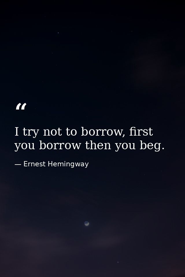 I try not to borrow, first you borrow then you beg. — Ernest Hemingway