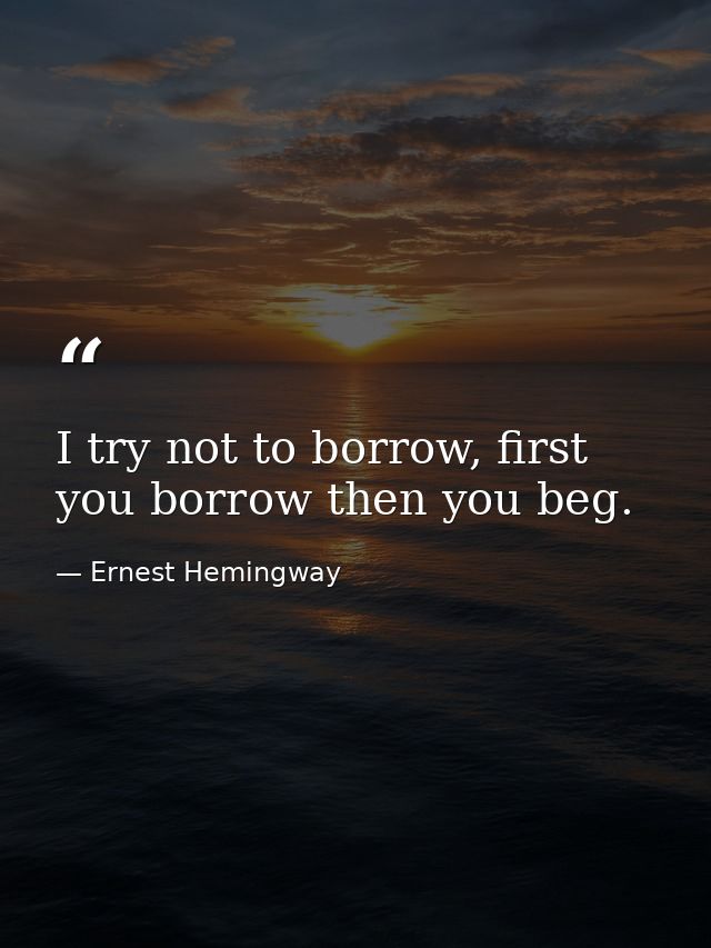I try not to borrow, first you borrow then you beg. — Ernest Hemingway