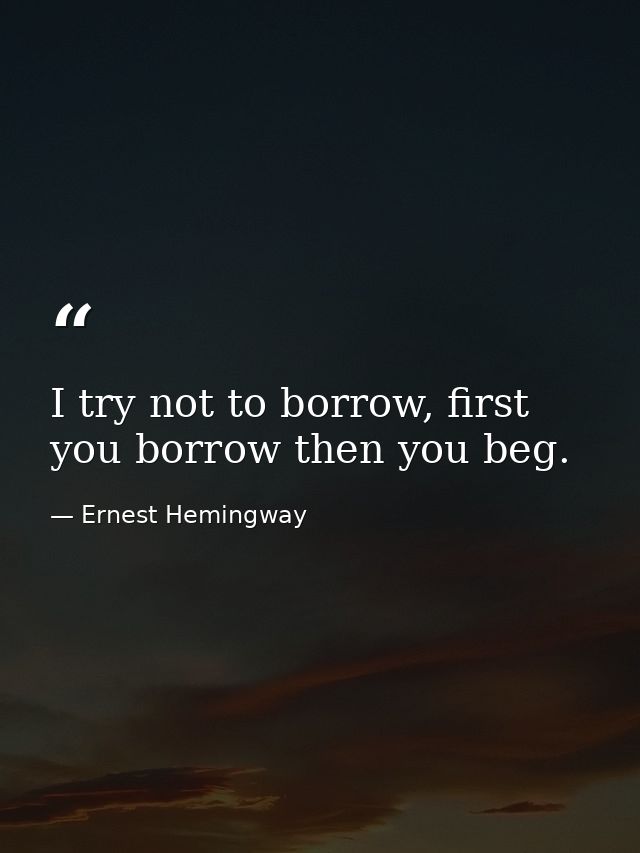 I try not to borrow, first you borrow then you beg. — Ernest Hemingway
