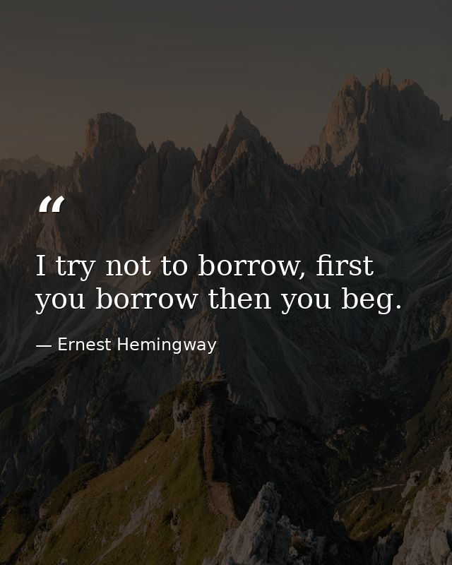 I try not to borrow, first you borrow then you beg. — Ernest Hemingway