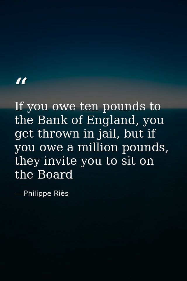 If you owe ten pounds to the Bank of England, you get thrown in jail, but if you owe a million pounds, they invite you t — Philippe Riès