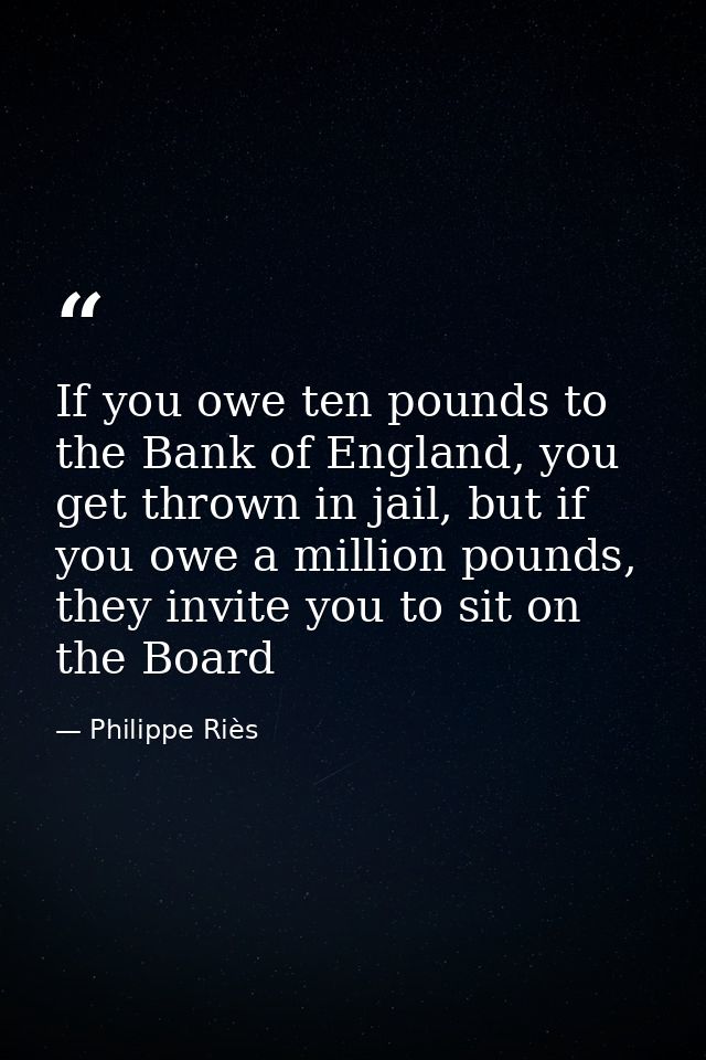 If you owe ten pounds to the Bank of England, you get thrown in jail, but if you owe a million pounds, they invite you t — Philippe Riès