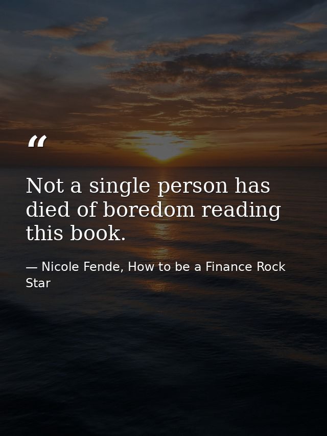 Not a single person has died of boredom reading this book. — Nicole Fende, How to be a Finance Rock Star