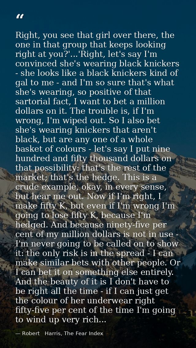 Right, you see that girl over there, the one in that group that keeps looking right at you?'...'Right, let's say I'm con — Robert   Harris, The Fear Index