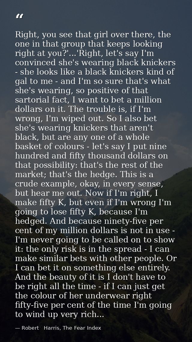 Right, you see that girl over there, the one in that group that keeps looking right at you?'...'Right, let's say I'm con — Robert   Harris, The Fear Index