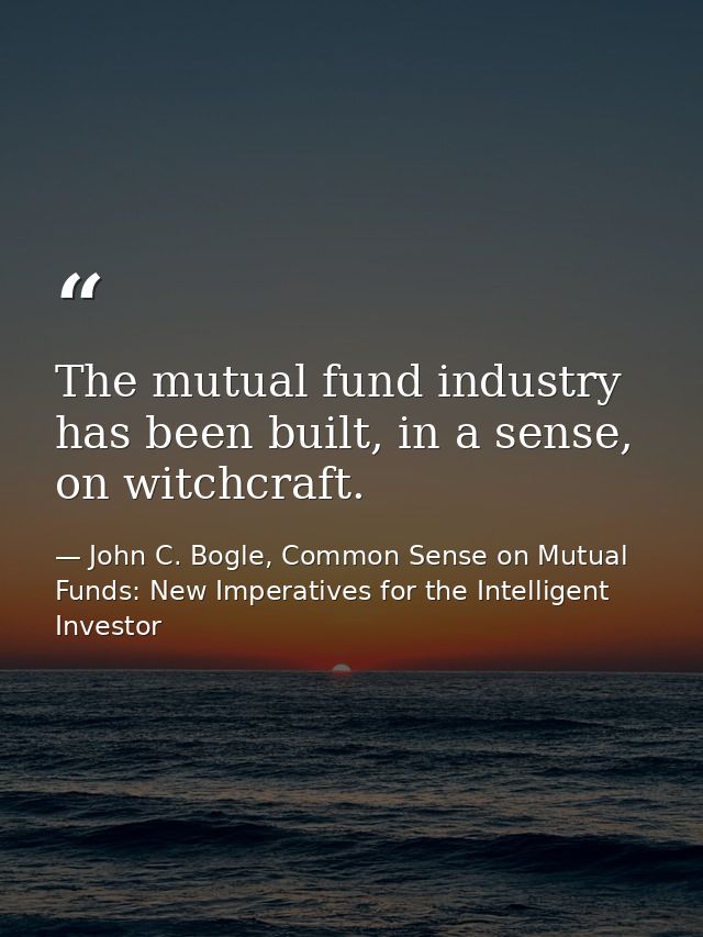 The mutual fund industry has been built, in a sense, on witchcraft. — John C. Bogle, Common Sense on Mutual Funds: New Imperatives for the Intelligent Investor