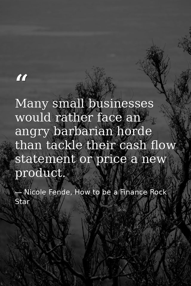Many small businesses would rather face an angry barbarian horde than tackle their cash flow statement or price a new pr — Nicole Fende, How to be a Finance Rock Star