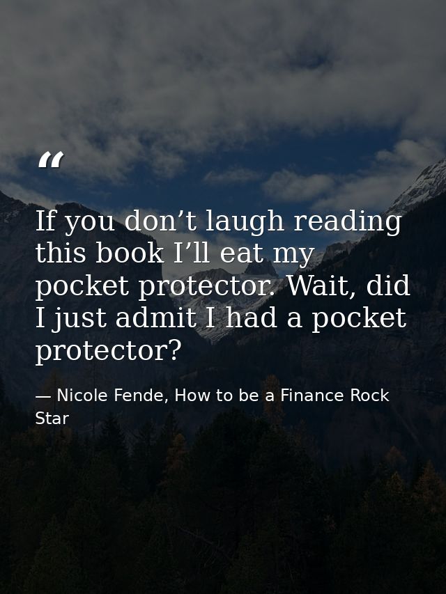 If you don’t laugh reading this book I’ll eat my pocket protector. Wait, did I just admit I had a pocket protector? — Nicole Fende, How to be a Finance Rock Star