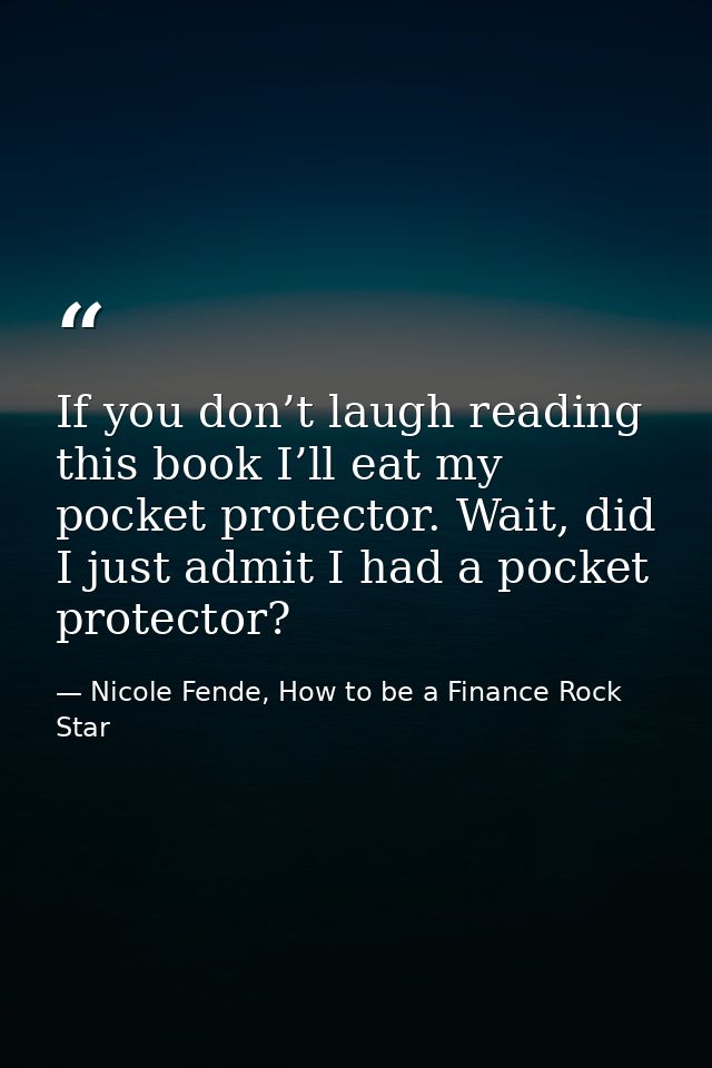 If you don’t laugh reading this book I’ll eat my pocket protector. Wait, did I just admit I had a pocket protector? — Nicole Fende, How to be a Finance Rock Star