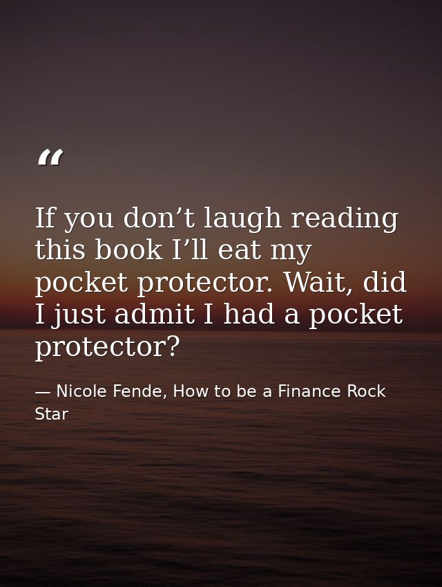 If you don’t laugh reading this book I’ll eat my pocket protector. Wait, did I just admit I had a pocket protector? — Nicole Fende, How to be a Finance Rock Star