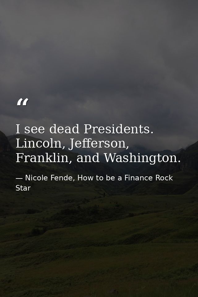I see dead Presidents. Lincoln, Jefferson, Franklin, and Washington. — Nicole Fende, How to be a Finance Rock Star