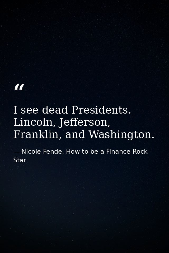 I see dead Presidents. Lincoln, Jefferson, Franklin, and Washington. — Nicole Fende, How to be a Finance Rock Star