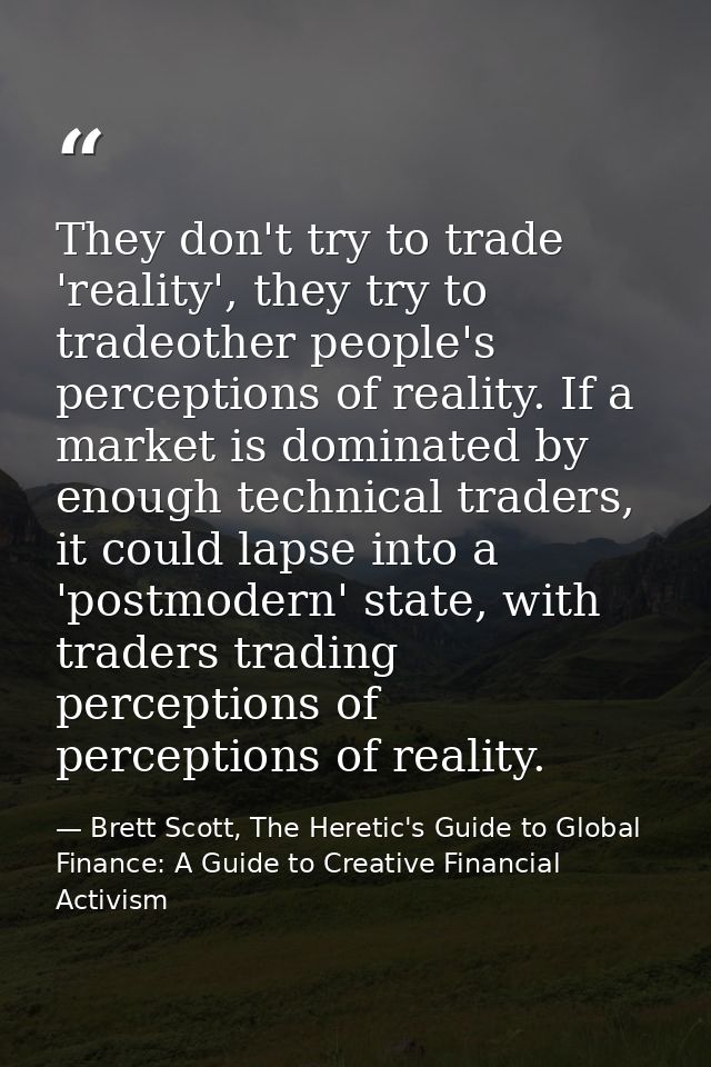 They don't try to trade 'reality', they try to tradeother people's perceptions of reality. If a market is dominated by e — Brett Scott, The Heretic's Guide to Global Finance: A Guide to Creative Financial Activism