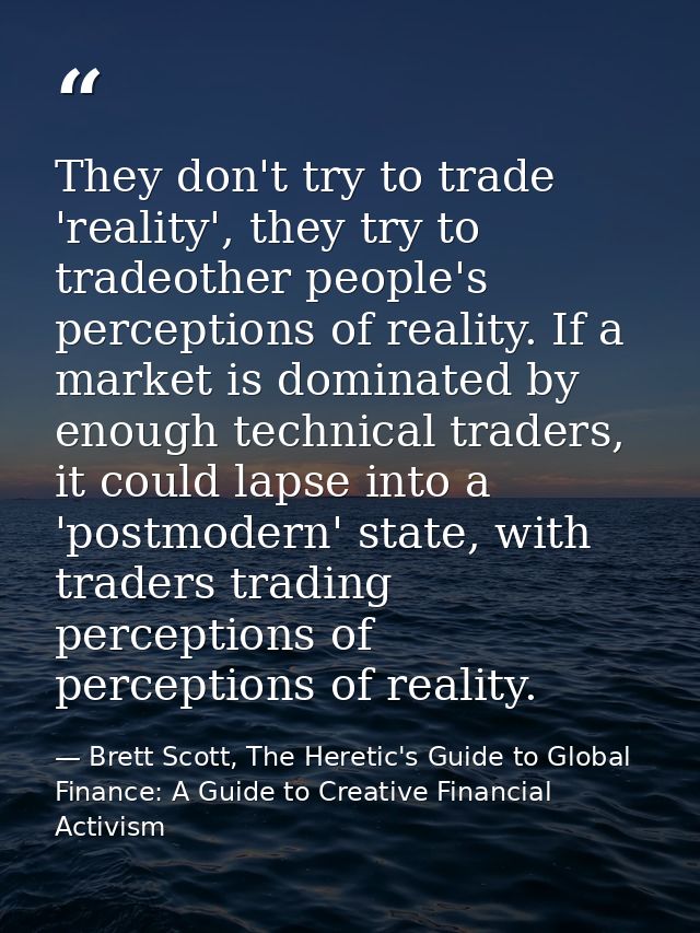 They don't try to trade 'reality', they try to tradeother people's perceptions of reality. If a market is dominated by e — Brett Scott, The Heretic's Guide to Global Finance: A Guide to Creative Financial Activism