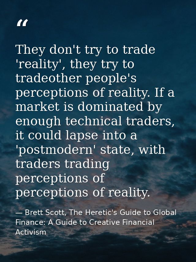 They don't try to trade 'reality', they try to tradeother people's perceptions of reality. If a market is dominated by e — Brett Scott, The Heretic's Guide to Global Finance: A Guide to Creative Financial Activism