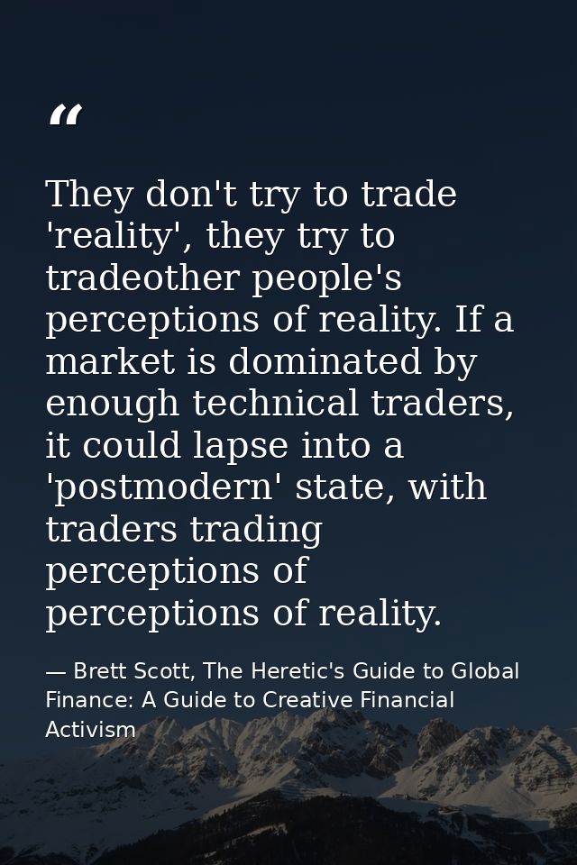 They don't try to trade 'reality', they try to tradeother people's perceptions of reality. If a market is dominated by e — Brett Scott, The Heretic's Guide to Global Finance: A Guide to Creative Financial Activism