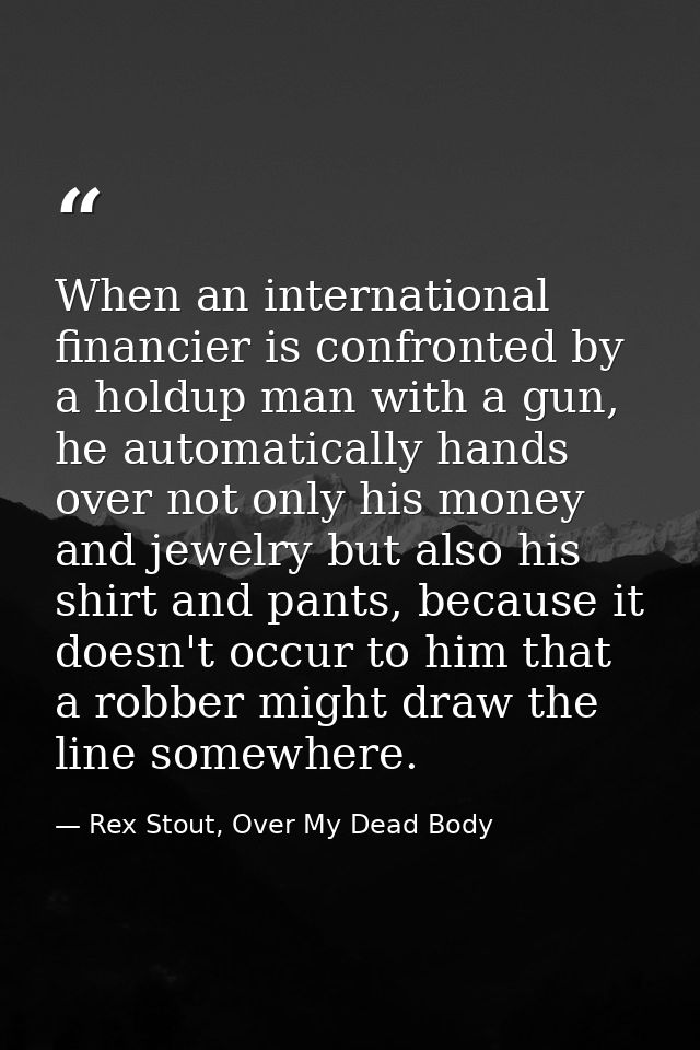 When an international financier is confronted by a holdup man with a gun, he automatically hands over not only his money — Rex Stout, Over My Dead Body