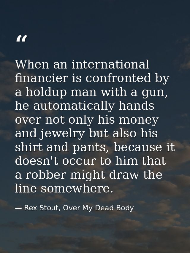 When an international financier is confronted by a holdup man with a gun, he automatically hands over not only his money — Rex Stout, Over My Dead Body