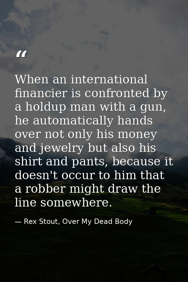 When an international financier is confronted by a holdup man with a gun, he automatically hands over not only his money — Rex Stout, Over My Dead Body