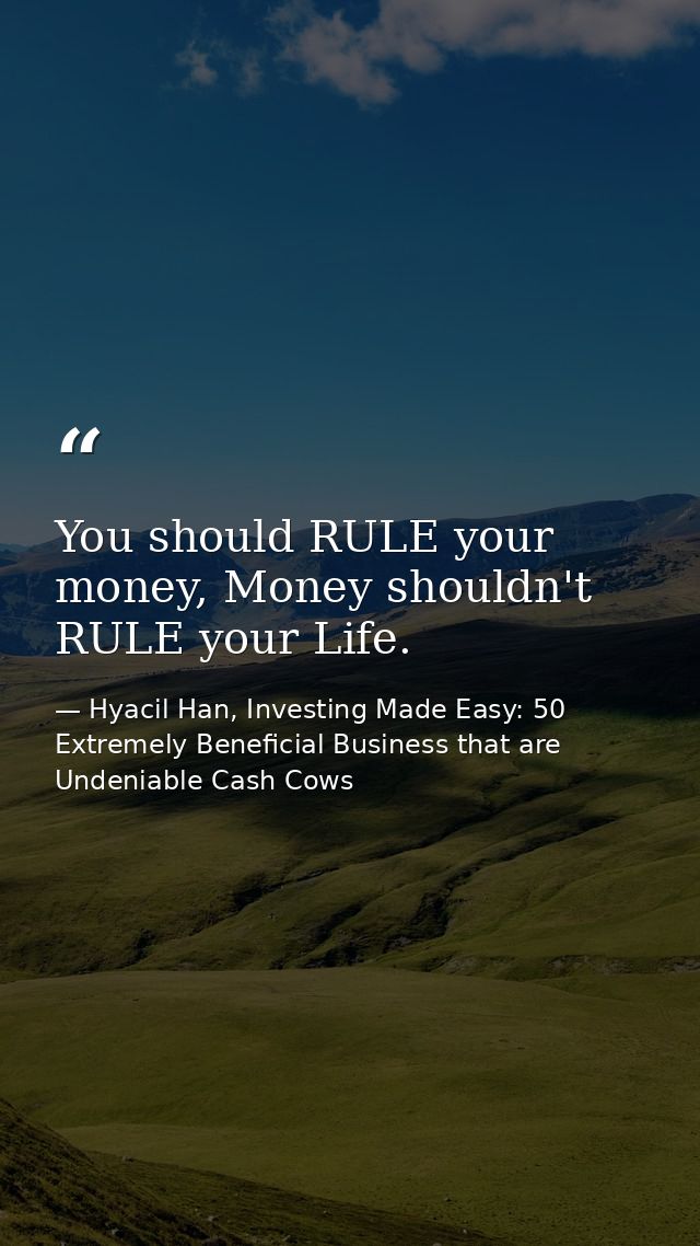 You should RULE your money, Money shouldn't RULE your Life. — Hyacil Han, Investing Made Easy: 50 Extremely Beneficial Business that are Undeniable Cash Cows