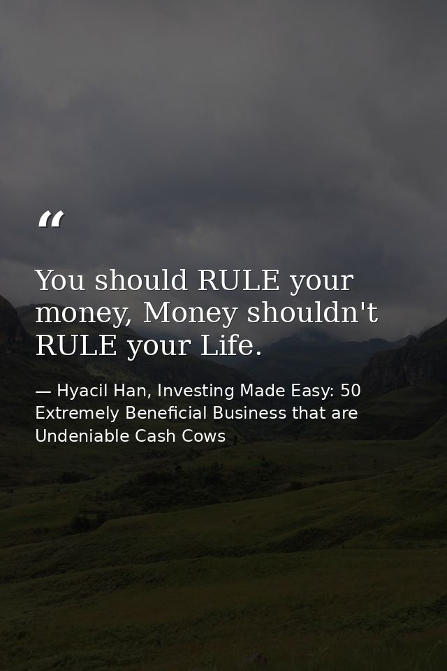 You should RULE your money, Money shouldn't RULE your Life. — Hyacil Han, Investing Made Easy: 50 Extremely Beneficial Business that are Undeniable Cash Cows