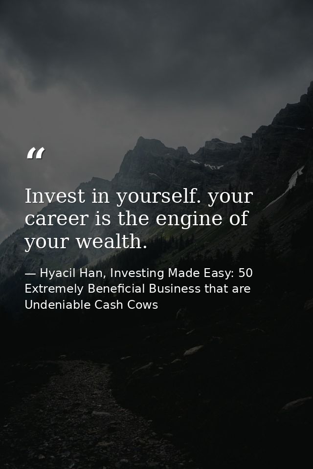Invest in yourself. your career is the engine of your wealth. — Hyacil Han, Investing Made Easy: 50 Extremely Beneficial Business that are Undeniable Cash Cows