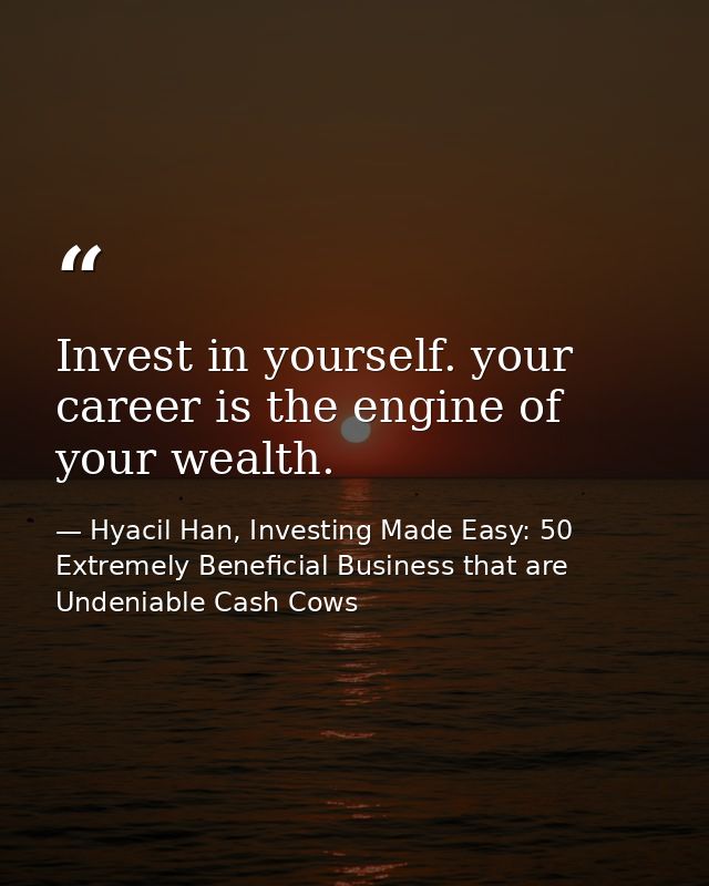 Invest in yourself. your career is the engine of your wealth. — Hyacil Han, Investing Made Easy: 50 Extremely Beneficial Business that are Undeniable Cash Cows