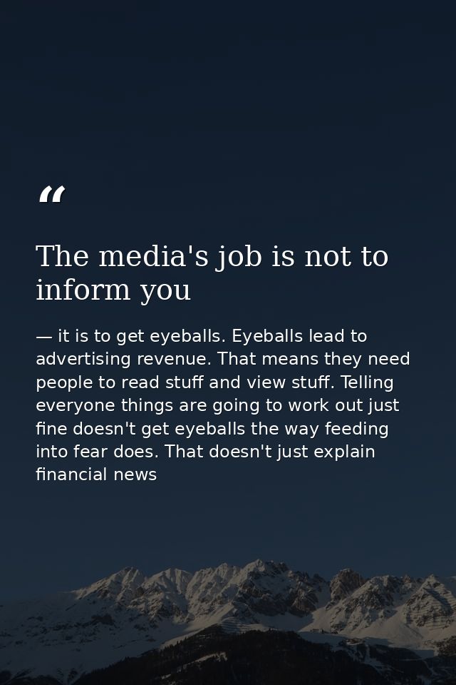 The media's job is not to inform you — it is to get eyeballs. Eyeballs lead to advertising revenue. That means they need people to read stuff and view stuff. Telling everyone things are going to work out just fine doesn't get eyeballs the way feeding into fear does. That doesn't just explain financial news